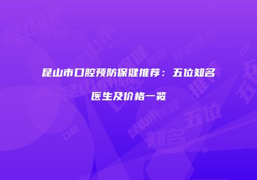 昆山市口腔预防保健推荐：五位知名医生及价格一览