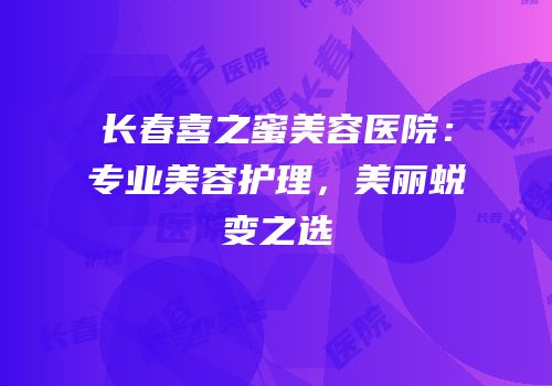 长春喜之蜜美容医院：专业美容护理，美丽蜕变之选