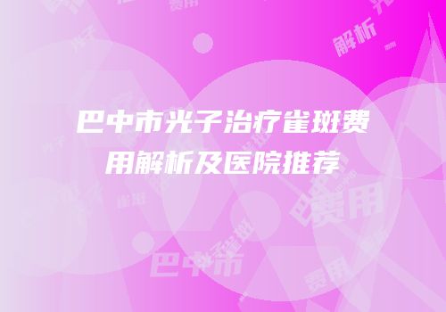 巴中市光子治疗雀斑费用解析及医院推荐