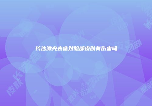 长沙激光去痣对脸部皮肤有伤害吗