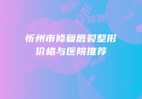 忻州市修复唇裂整形价格与医院推荐