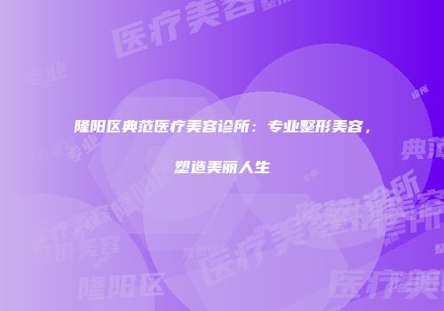 隆阳区典范医疗美容诊所：专业整形美容，塑造美丽人生