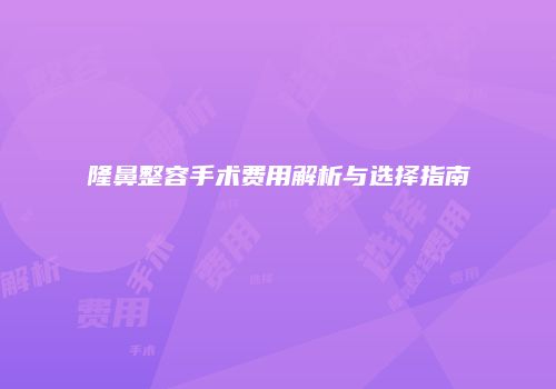 隆鼻整容手术费用解析与选择指南