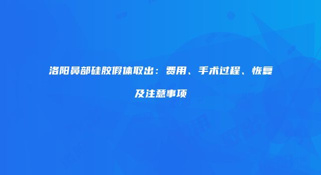 洛阳鼻部硅胶假体取出：费用、手术过程、恢复及注意事项