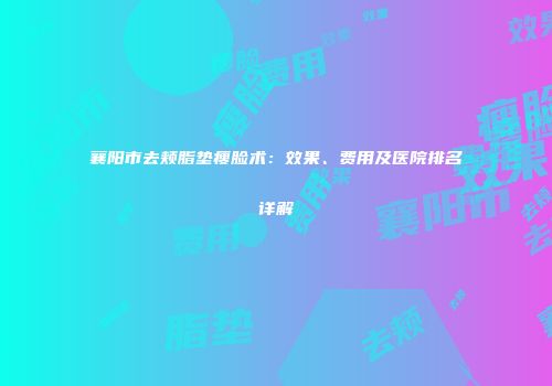 襄阳市去颊脂垫瘦脸术：效果、费用及医院排名详解