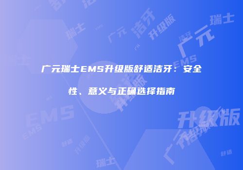 广元瑞士EMS升级版舒适洁牙：安全性、意义与正确选择指南