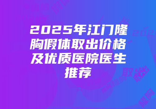 2025年江门隆胸假体取出价格及优质医院医生推荐