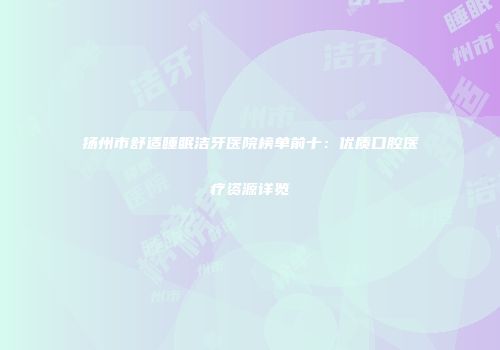 扬州市舒适睡眠洁牙医院榜单前十：优质口腔医疗资源详览