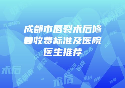 成都市唇裂术后修复收费标准及医院医生推荐