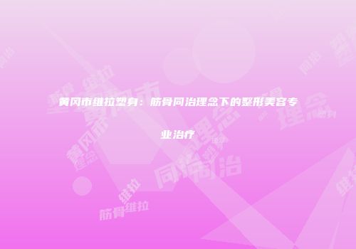 黄冈市维拉塑身：筋骨同治理念下的整形美容专业治疗