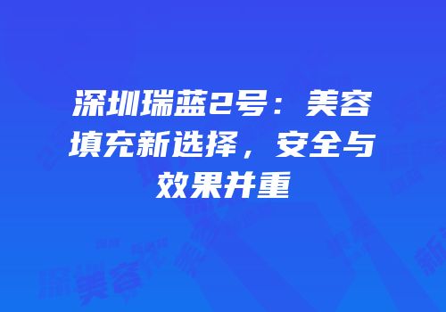 深圳瑞蓝2号：美容填充新选择，安全与效果并重