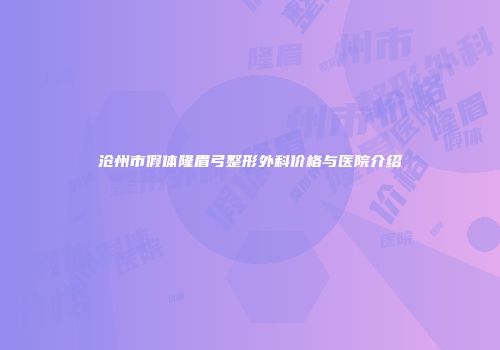 沧州市假体隆眉弓整形外科价格与医院介绍