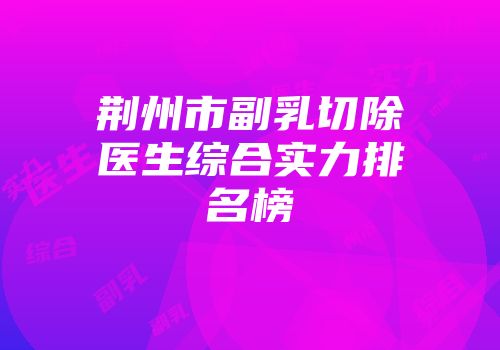 荆州市副乳切除医生综合实力排名榜