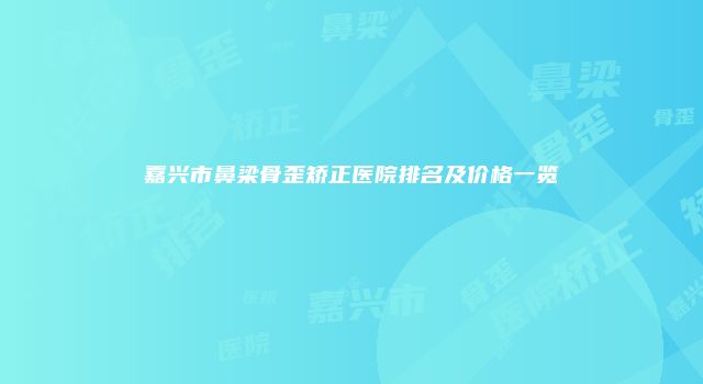 嘉兴市鼻梁骨歪矫正医院排名及价格一览
