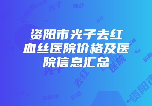 资阳市光子去红血丝医院价格及医院信息汇总