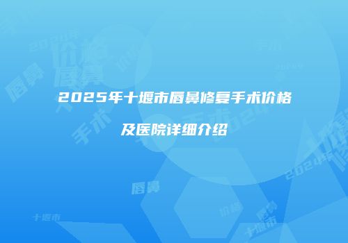 2025年十堰市唇鼻修复手术价格及医院详细介绍