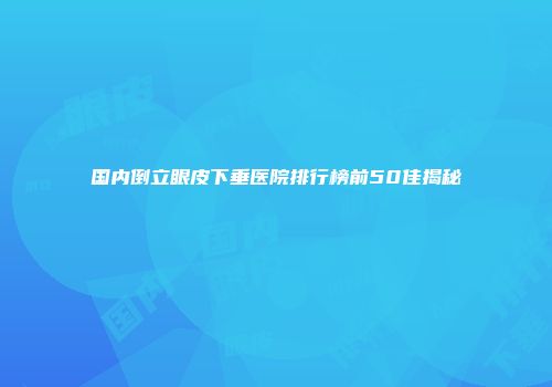国内倒立眼皮下垂医院排行榜前50佳揭秘