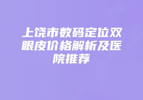 上饶市数码定位双眼皮价格解析及医院推荐