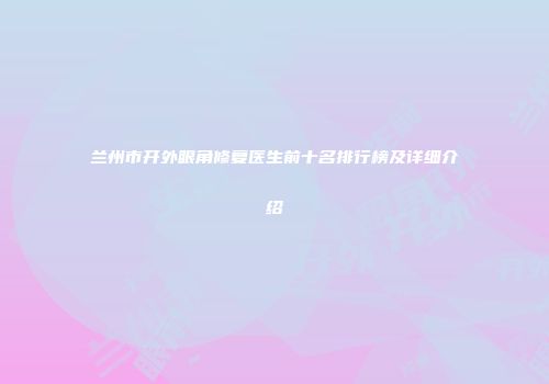 兰州市开外眼角修复医生前十名排行榜及详细介绍