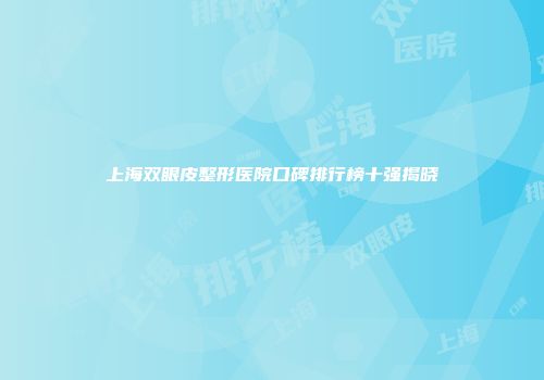 上海双眼皮整形医院口碑排行榜十强揭晓