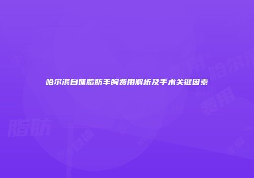 哈尔滨自体脂肪丰胸费用解析及手术关键因素