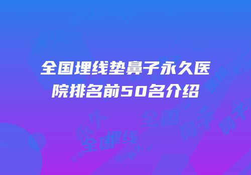 全国埋线垫鼻子永久医院排名前50名介绍