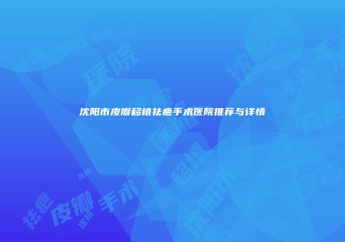 沈阳市皮瓣移植祛疤手术医院推荐与详情