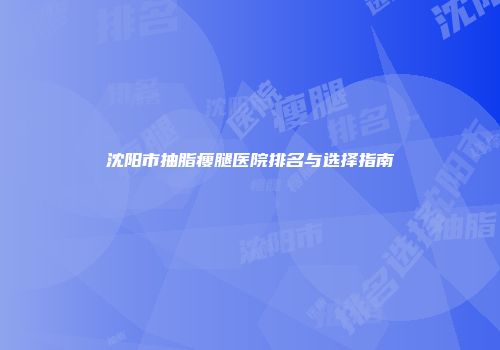 沈阳市抽脂瘦腿医院排名与选择指南