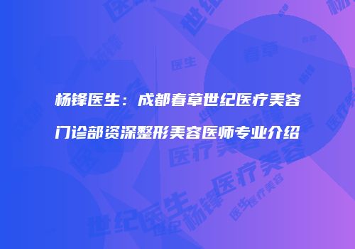杨锋医生：成都春草世纪医疗美容门诊部资深整形美容医师专业介绍
