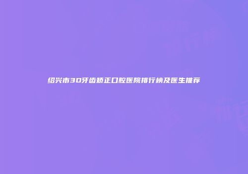 绍兴市3D牙齿矫正口腔医院排行榜及医生推荐