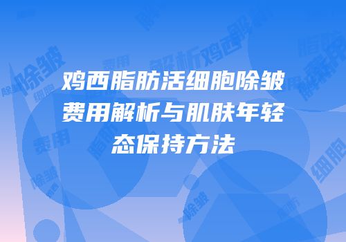 鸡西脂肪活细胞除皱费用解析与肌肤年轻态保持方法