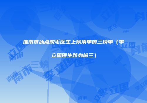淮南市冰点脱毛医生上榜清单前三榜单（李立国医生跻身前三）