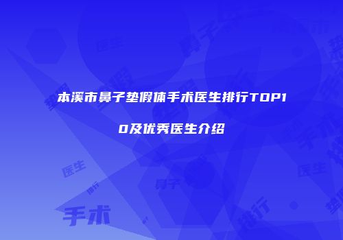 本溪市鼻子垫假体手术医生排行TOP10及优秀医生介绍