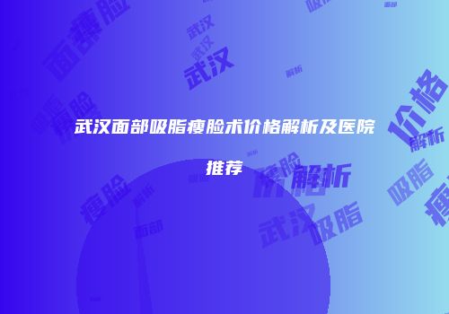 武汉面部吸脂瘦脸术价格解析及医院推荐