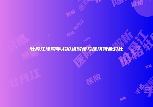 牡丹江隆胸手术价格解析与医院特色对比