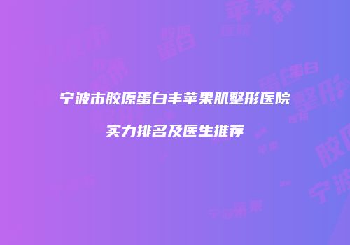 宁波市胶原蛋白丰苹果肌整形医院实力排名及医生推荐