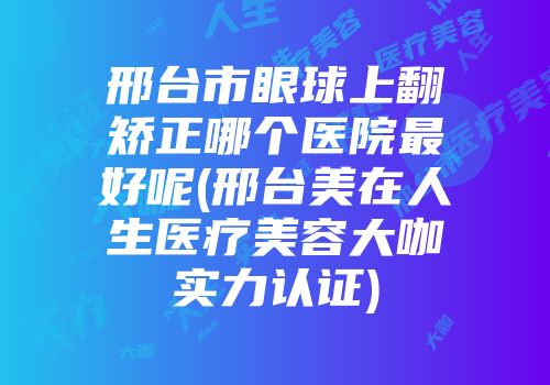 邢台市眼球上翻矫正哪个医院最好呢(邢台美在人生医疗美容大咖实力认证)