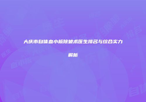 大庆市自体血小板除皱术医生排名与综合实力解析