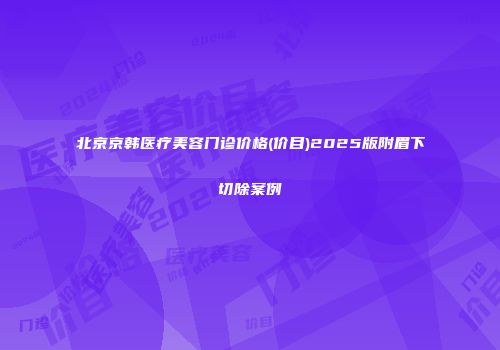 北京京韩医疗美容门诊价格(价目)2025版附眉下切除案例
