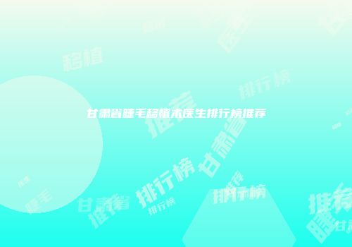 甘肃省睫毛移植术医生排行榜推荐