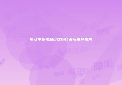 镇江市脱毛整形医院排名与选择指南