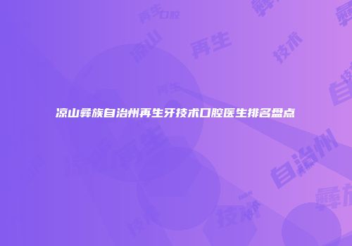 凉山彝族自治州再生牙技术口腔医生排名盘点