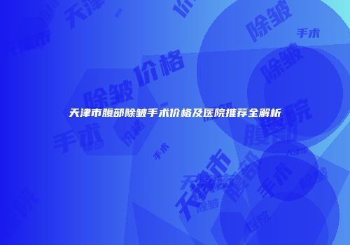 天津市腹部除皱手术价格及医院推荐全解析