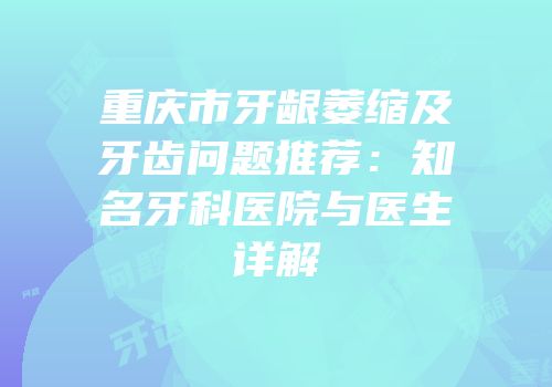 重庆市牙龈萎缩及牙齿问题推荐：知名牙科医院与医生详解