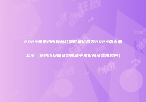 2025年扬州市自然驻颜除皱价目表2025版内部公示（扬州市自然驻颜除皱手术价格及效果如何）