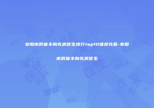 阜阳市假体丰胸乳房医生排行top10强抢先看-阜阳市假体丰胸乳房医生