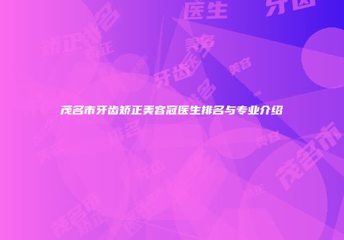 茂名市牙齿矫正美容冠医生排名与专业介绍