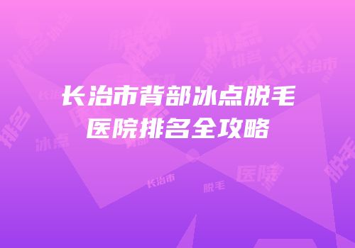 长治市背部冰点脱毛医院排名全攻略