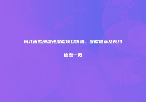 河北省脸部激光溶脂项目价格、医院推荐及预约信息一览