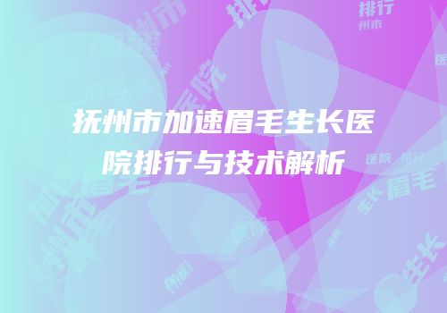 抚州市加速眉毛生长医院排行与技术解析